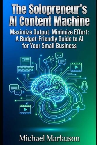 The Solopreneur's AI Content Machine: Maximize Output, Minimize Effort: A Budget-Friendly Guide to AI for Your Small Business