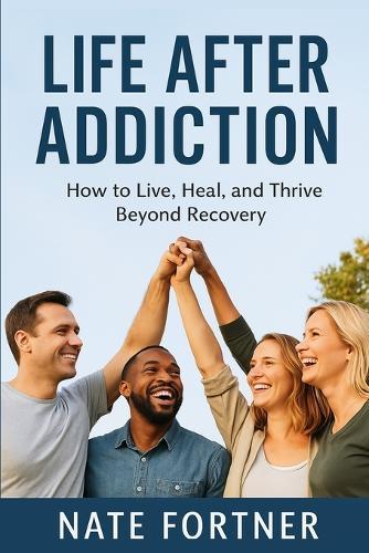 Life After Addiction: How to Live, Heal, and Thrive Beyond Recovery