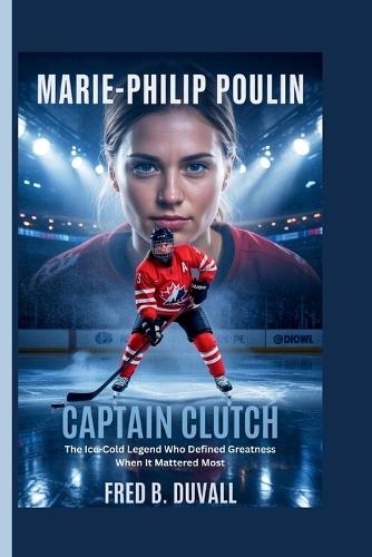 Marie-Philip Poulin: Captain Clutch - The Ice-Cold Legend Who Defined Greatness When It Mattered Most