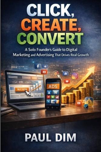 Click, Create, Convert: A Solo Founder's Guide to Digital Marketing and Advertising That Drives Real Growth