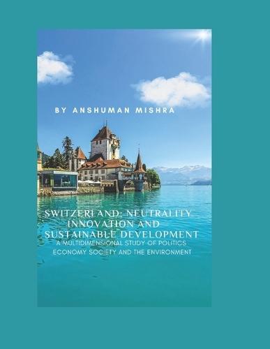 Switzerland: Neutrality Innovation and Sustainable Development: A Multidimensional Study of Politics Economy Society and the Environment