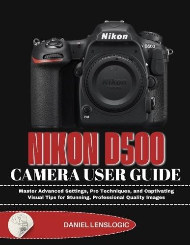 Nikon D500 Camera User Guide: Master Advanced Settings, Pro Techniques, and Captivating Visual Tips for Stunning, Professional Quality Images