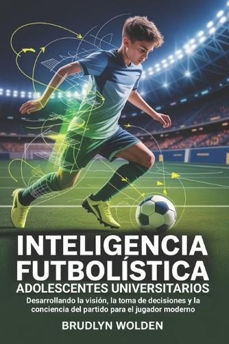 Inteligencia futbolística para adolescentes universitarios: Desarrollando la visión, la toma de decisiones y la conciencia del partido para el jugador moderno