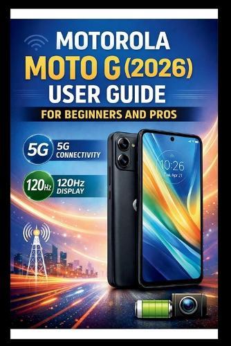 Motorola Moto G (2026) User Guide For Beginners And Pros: Step-by-step manual to unlocking blazing-fast speeds and fluid visuals, mastering 5G connectivity and 120HZ display for a seamless experience