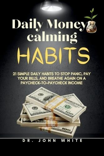 Daily Money-Calming Habits: 21 Simple Daily Habits to Stop Panic, Pay Your Bills, and Breathe Again on a Paycheck-to-Paycheck Income