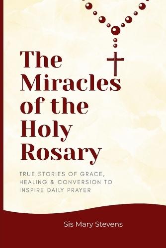 The Miracles of the Holy Rosary: True Stories of Grace, Healing & Conversion to Inspire Daily Prayer