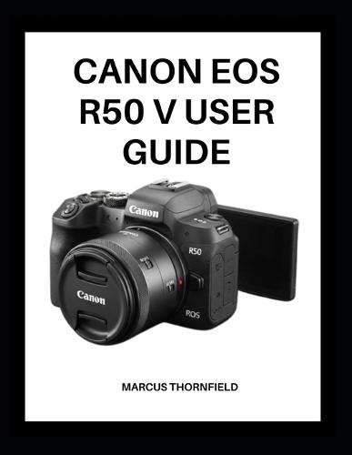 Canon EOS R50 V User Guide: Master Your Camera with Expert Tips and Techniques for Stunning Photos and Videos