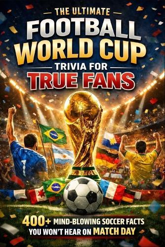The Ultimate Football World Cup Trivia for True Fans: 400+ Mind-Blowing Soccer Facts You Won't Hear on Match Day History, Heroes, Records and Heartbreaks
