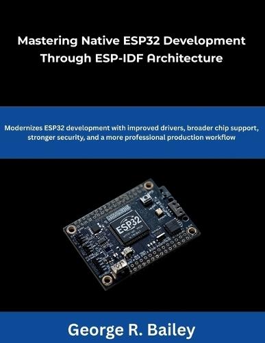 Mastering Native ESP32 Development Through ESP-IDF Architecture: Modernizes ESP32 development with improved drivers broader chip support, stronger security, and a more professional production workflow