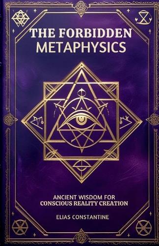 The Forbidden Metaphysics: Ancient Wisdom for Conscious Reality Creation