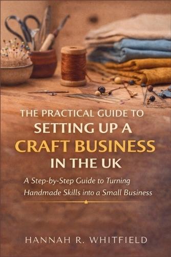 The Practical Guide to Setting Up a Craft Business in the UK: A Step-by-Step Guide to Turning Handmade Skills into a Small Business