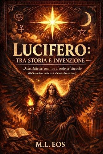 Lucifero: TRA STORIA E INVENZIONE: Dalla stella del mattino al mito del diavolo (Guida hard tra storia, testi, simboli ed esoterismo)