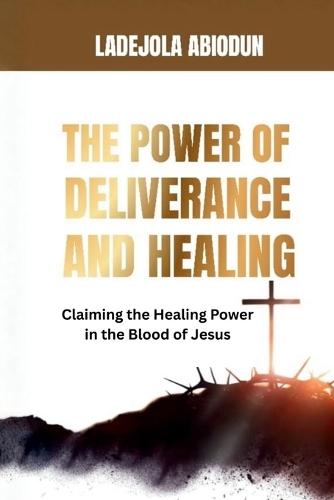 Claiming the Healing Power in the Blood of Jesus: How to Activate Supernatural Healing, Break Bloodline Afflictions, and Enforce Your Covenant Victory by Faith