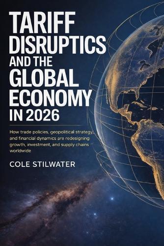 Tariff Disruption and the Global Economy in 2026: How Trade Policies, Geopolitical Strategy, and Financial Dynamics Are Redesigning Growth, Investment, and Supply Chains Worldwide