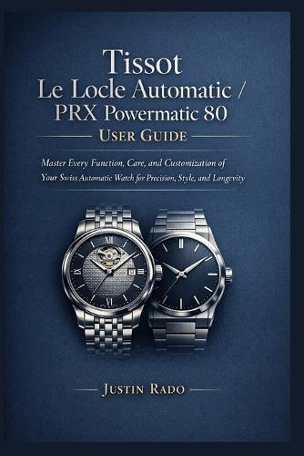 Tissot Le Locle Automatic / PRX Powermatic 80 User Guide: Master Every Function, Care, and Customization of Your Swiss Automatic Watch for Precision, Style, and Longevity