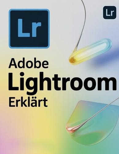Adobe Lightroom erklärt: Eine Schritt-für-Schritt-Anleitung zur Beherrschung von Lightroom Classic und Cloud - vom ersten Bild bis zum professionellen Workflow