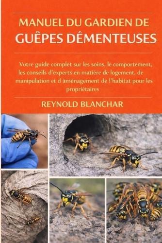 Manuel Du Gardien de Guêpes Démenteuses: Votre guide complet sur les soins, le comportement, les conseils d'experts en matière de logement, de manipulation et d'aménagement de l'habitat pour les propriétaires