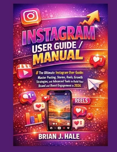 Instagram user guide/manual: The Ultimate Instagram User Guide: Master Posting, Stories, Reels, Growth Strategies, and Advanced Tools to Build Your Brand and Boost Engagement in 2026