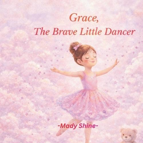 Grace, The Brave Little Dancer: A Gentle Story About Courage, Confidence and Believing in Yourself