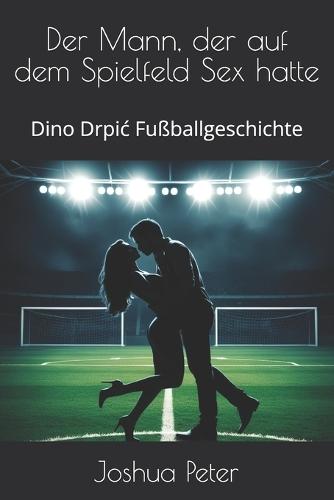 Der Mann, der auf dem Spielfeld Sex hatte: Dino Drpic Fußballgeschichte