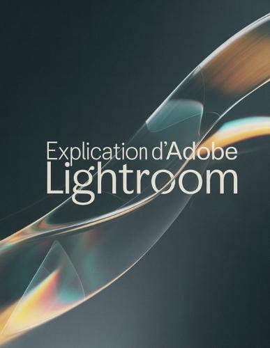 Explication d'Adobe Lightroom: Guide pas à pas pour maîtriser Lightroom Classic et Lightroom Cloud - De la première retouche au flux de travail professionnel