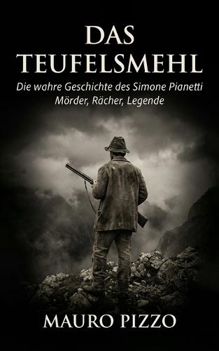 Das Teufelsmehl: Die wahre Geschichte des Simone Pianetti - Mörder, Rächer, Legende