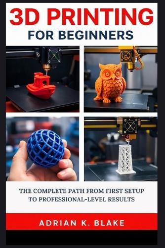 3D Printing for Beginners: The Complete Path from First Setup to Professional-Level Results