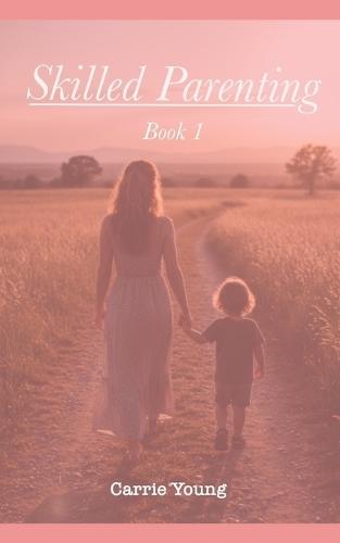 Skilled Parenting: A Practical Guide to Connecting with Your Child with Confidence, Clarity, and Calm