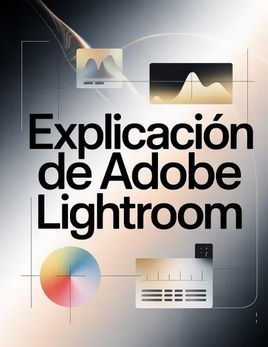 Explicación de Adobe Lightroom: Guía paso a paso para dominar Lightroom Classic y la nube: desde la primera edición hasta el flujo de trabajo profesional