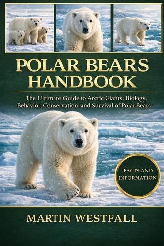 Polar Bears Handbook: The Ultimate Guide to Arctic Giants: Biology, Behavior, Conservation, and Survival of Polar Bears.