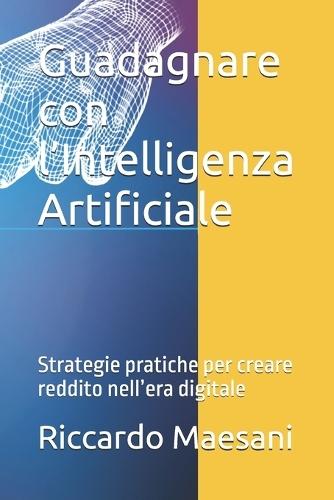 Guadagnare con l'Intelligenza Artificiale: Strategie pratiche per creare reddito nell'era digitale