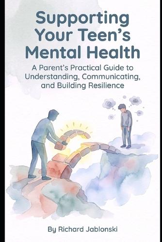 Supporting Your Teen's Mental Health: A Parent's Practical Guide to Understanding, Communicating, and Building Resilience