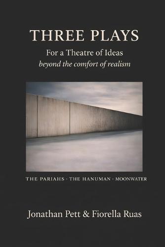 Three Plays: THE PARIAHS * THE HANUMAN * MOONWATER: For a Theatre of Ideas - beyond the comfort of realism