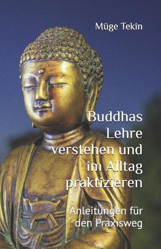 Buddhas Lehre verstehen und im Alltag praktizieren: Anleitungen für den Praxisweg