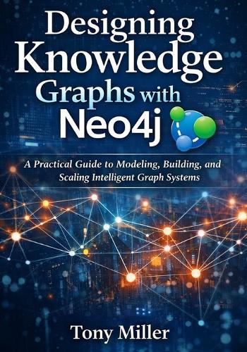 Designing Knowledge Graphs with Neo4j: A Practical Guide to Modeling, Building, and Scaling Intelligent Graph Systems
