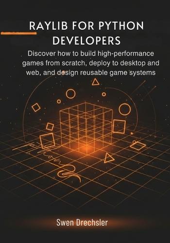 Raylib for Python Developers: Discover how to build high-performance games from scratch, deploy to desktop and web, and design reusable game systems