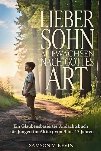 Lieber Sohn, Aufwachsen nach Gottes Art: Ein glaubensbasiertes Andachtsbuch zur Pubertät für Jungen im Alter von 9 bis 13 Jahren