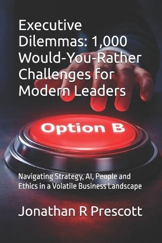 Executive Dilemmas: 1,000 Would-You-Rather Challenges for Modern Leaders: Navigating Strategy, AI, People and Ethics in a Volatile Business Landscape