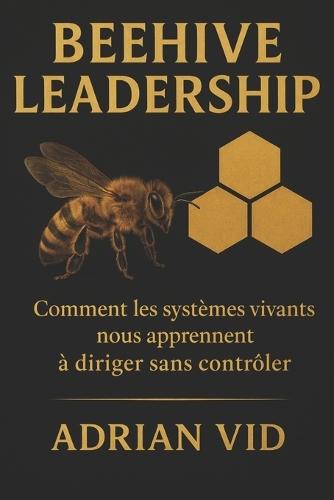 Beehive Leadership: Comment les systèmes vivants nous apprennent à diriger sans contrôler