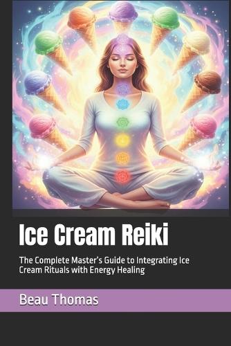 Ice Cream Reiki: The Complete Master's Guide to Integrating Ice Cream Rituals with Energy Healing