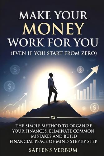 Make Your Money Work for You (Even If You Start from Zero): The Simple Method to Organize Your Finances, Eliminate Common Mistakes and Build Economic Tranquility Step by Step