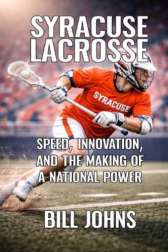 Syracuse Lacrosse: Speed, Innovation, and the Making of a National Power