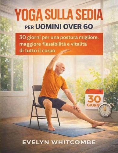 Yoga Sulla Sedia Per Uomini Over 60: 30 giorni per una postura migliore, maggiore flessibilità e vitalità di tutto il corpo