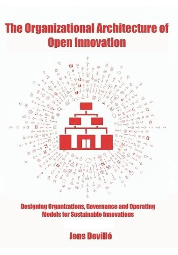 The Organizational Architecture of Open Innovation: Designing Organizations, Governance, and Operating Models for Sustainable Innovation