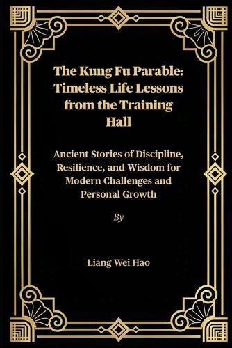 The Kung Fu Parable: Timeless Life Lessons from the Training Hall: Ancient Stories of Discipline, Resilience, and Wisdom for Modern Challenges and Personal Growth