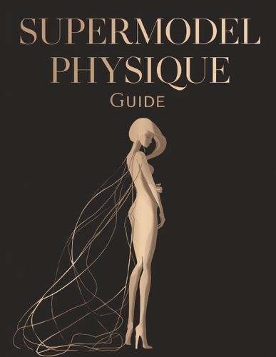 Supermodel Physique Guide: Sculpt Lean, Long, and Elegant Lines Proven Workouts, Nutrition, and Lifestyle Secrets for a Runway-Ready Body