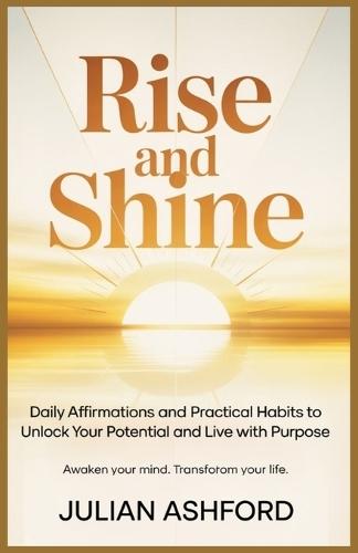 Rise and Shine: Daily Affirmations and Practical Habits to Unlock Your Potential and Live with Purpose""