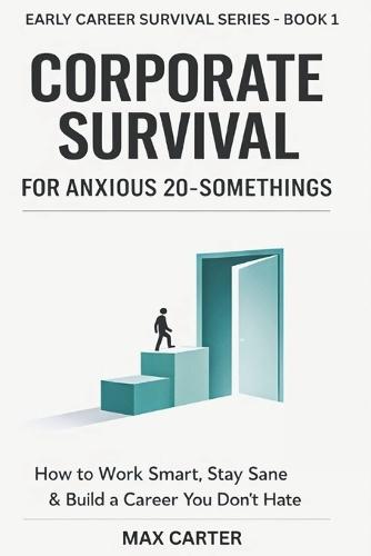 CORPORATE SURVIVAL For Anxious 20 Somethings: Work Smart, Stay Sane, and Build Confidence in Your First Real Job