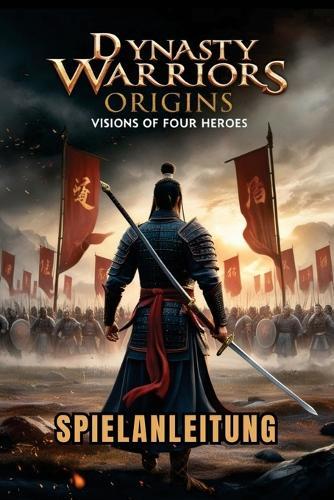 Dynasty Warriors Origins: VISIONS OF FOUR HEROES SPIELANLEITUNG: Expertenstrategien, Kampfkombos, versteckte Geheimnisse und Boss-Taktiken für Anfänger bis Fortgeschrittene