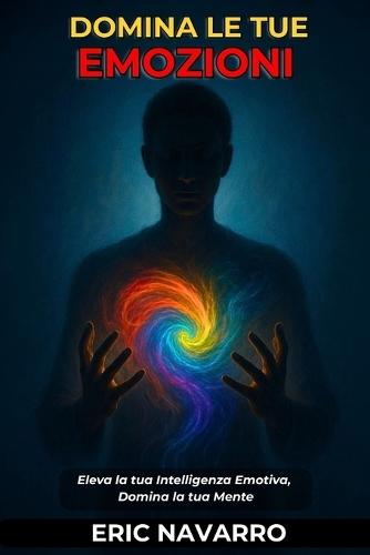 Domina le tue emozioni: Eleva la tua Intelligenza Emotiva, Domina la tua Mente, i tuoi Pensieri, Rafforza il tuo Autocontrollo e Costruisci la Resilienza